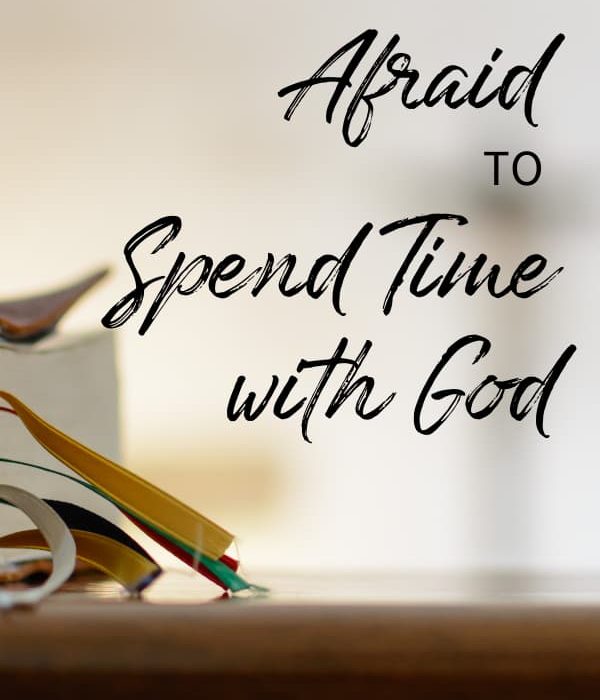 When You’re Afraid to Spend Time with God